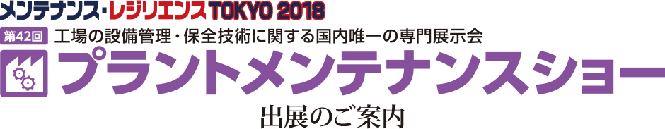 メンテナンス・レジエンス TOKYO 2018 第42回　工場設備管理・保全に関する国内唯一の専門展示会 プラントメンテナンスショー 出展のご案内