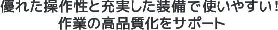 優れた操作性と充実した装備で使いやすい！作業の高品質化をサポート