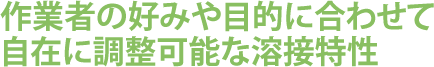 作業者の好みや目的に合わせて自在に調整可能な溶接特性