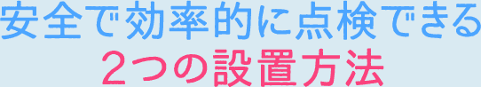 安全で効率的に点検できる2つの設置方法