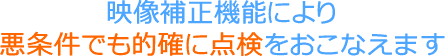 映像補正機能により悪条件でも的確に点検をおこなえます