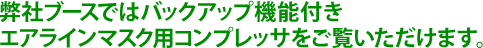 弊社ブースではバックアップ機能付き エアラインマスク用コンプレッサをご覧いただけます。