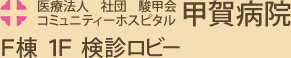 医療法人 社団 駿甲会 コミュニティーホスピタル 甲賀病院 F棟 1F 検診ロビー