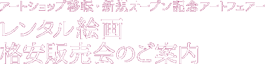 アートショップ移転・新規オープン記念アートフェアー レンタル絵画格安販売会のご案内