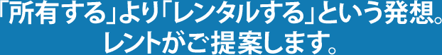 「所有する」より「レンタルする」という発想。レントがご提案します。