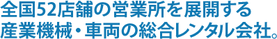 全国52店舗の営業所を展開する産業機械・車両の総合レンタル会社。