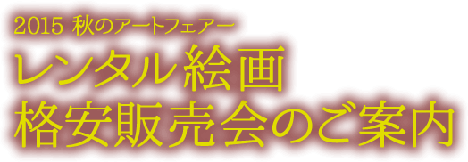 2015 秋のアートフェアー レンタル絵画格安販売会のご案内