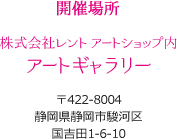 開催場所　株式会社レントアートショップ内アートギャラリー 〒422-8004静岡県静岡市駿河区国吉田1-6-10