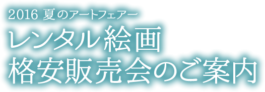 2016 夏のアートフェアー レンタル絵画格安販売会のご案内