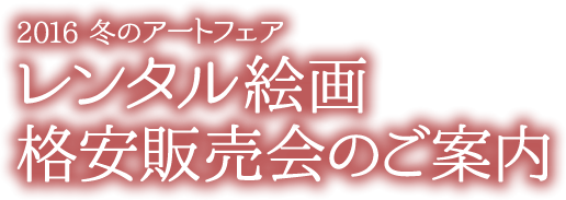 2016 冬のアートフェア レンタル絵画格安販売会のご案内