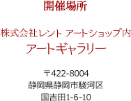 開催場所　株式会社レントアートショップ内アートギャラリー 〒422-8004静岡県静岡市駿河区国吉田1-6-10