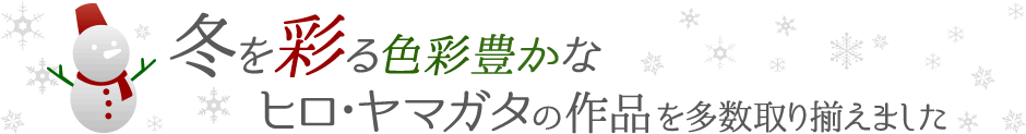 冬を彩る色彩豊かなヒロ・ヤマガタの作品を多数取り揃えました。