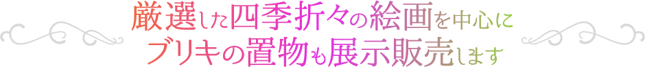 厳選した四季折々の絵画を中心に、ブリキの置物も展示販売します