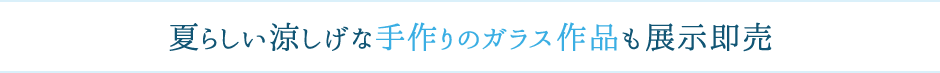 夏らしい涼しげな手作りのガラス作品も展示即売