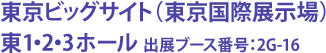 東京ビッグサイト(東京国際展示場) 東1・2・3ホール 出展ブース番号:2G-16