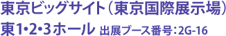 東京ビッグサイト（東京国際展示場） 東1・2・3ホール　出展ブース番号：2G-16