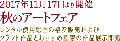 2017年11月17日より開催 秋のアートフェア レンタル使用絵画の格安販売およびクラフト作品とおすすめ画家の作品展示即売