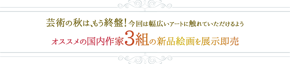 芸術の秋は、もう終盤！今回は幅広いアートに触れていただけるよう、オススメの国内作家3組の新品絵画を展示即売