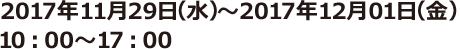 2017年11月29日（水）～2017年12月01日（金） 10：00～17：00