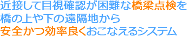 近接して目視確認が困難な橋梁点検を橋の上や下の遠隔地から安全かつ効率良くおこなえるシステム