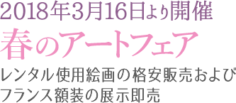 2018年3月16日より開催 春のアートフェア レンタル使用絵画の格安販売およびフランス額装の展示即売