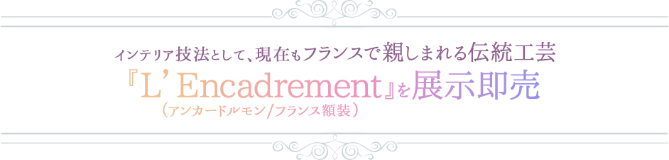 インテリア技法として、現在もフランスで親しまれる伝統工芸。『L’Encadrement(アンカードルモン/フランス額装)』を展示即売
	