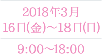 2018年3月16日(金)～18日(日) 9:00~18:00