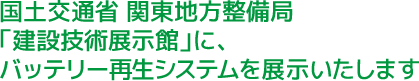 国土交通省 関東地方整備局「建設技術展示館」に、バッテリー再生システムを展示いたします