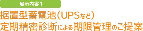 展示内容1　据置型蓄電池（UPSなど）定期精密診断による期限管理のご提案