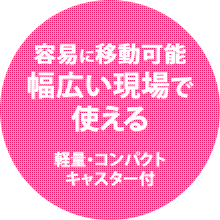 容易に移動可能幅広い現場で使える。軽量・コンパクトキャスター付