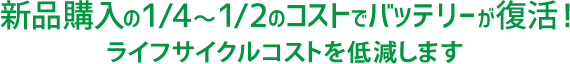 新品購入の1/4～1/2のコストでバッテリーが復活！ライフサイクルコストを低減します。