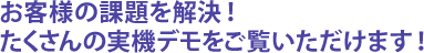 お客様の課題を解決！たくさんの実機デモをご覧いただけます！