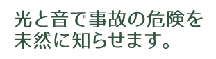 光と音で事故の危険を未然に知らせます。