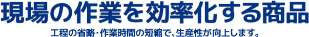 現場の作業を効率化する商品 工程の省略・作業時間の短縮で、生産性が向上します。