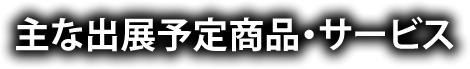 主な出展予定商品・サービス