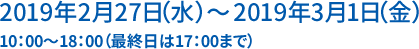 2019年2月27日(水)～2019年3月1日(金) 10：00～18：00(最終日は17：00まで)