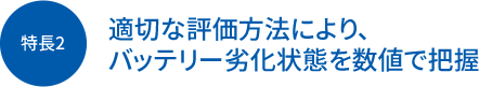 特長2 適切な評価方法により、バッテリー劣化状態を数値で把握