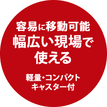 容易に移動可能幅広い現場で使える。軽量・コンパクトキャスター付