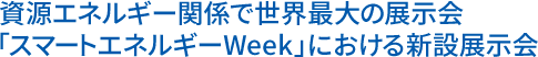 資源エネルギー関係で世界最大の展示会 「スマートエネルギーWeek」における新設展示会