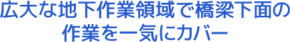 広大な地下作業領域で橋梁下面の作業を一気にカバー