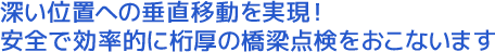 深い位置への垂直移動を実現！安全で効率的に桁厚の橋梁点検をおこないます