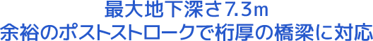 最大地下深さ7.3m、余裕のポストストロークで桁厚の橋梁に対応