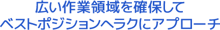 広い作業領域を確保してベストポジションへラクにアプローチ