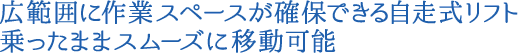 広範囲に作業スペースが確保できる自走式リフト。乗ったままスムーズに移動可能