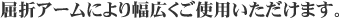 屈折アームにより幅広く活用できます