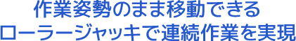 作業姿勢のまま移動できるローラージャッキで連続作業を実現