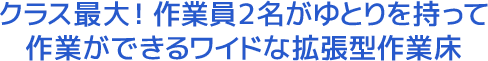 クラス最大！作業員２名がゆとりを持って作業ができるワイドな拡張型作業床