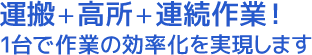 運搬+高所+連続作業!1台で作業の効率化を実現します