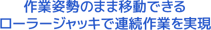 作業姿勢のまま移動できるローラージャッキで連続作業を実現