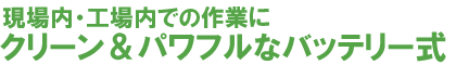 現場内・工場内での作業にクリーンパワフルなバッテリー式